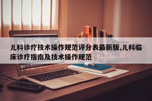 儿科诊疗技术操作规范评分表最新版,儿科临床诊疗指南及技术操作规范
