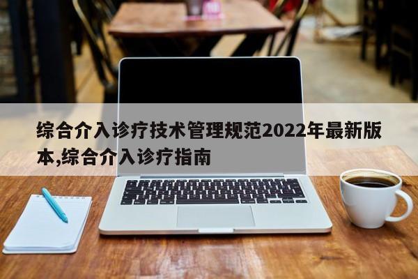 综合介入诊疗技术管理规范2022年最新版本,综合介入诊疗指南
