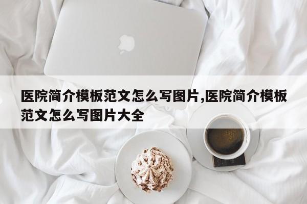 医院简介模板范文怎么写图片,医院简介模板范文怎么写图片大全