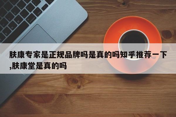 肤康专家是正规品牌吗是真的吗知乎推荐一下,肤康堂是真的吗