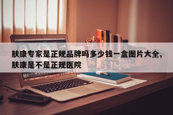 肤康专家是正规品牌吗多少钱一盒图片大全,肤康是不是正规医院