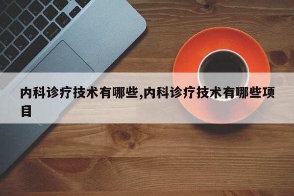 内科诊疗技术有哪些,内科诊疗技术有哪些项目