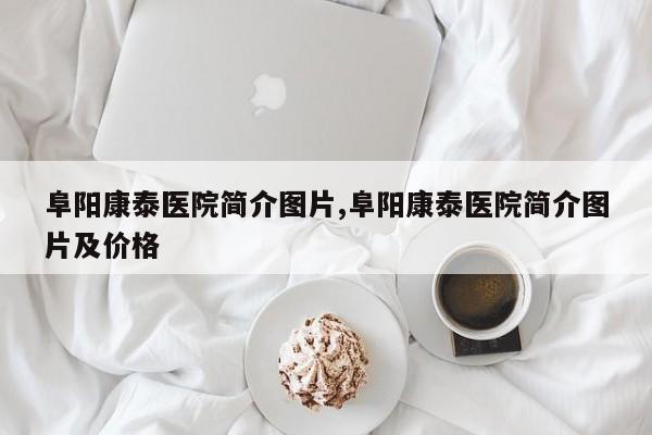 阜阳康泰医院简介图片,阜阳康泰医院简介图片及价格
