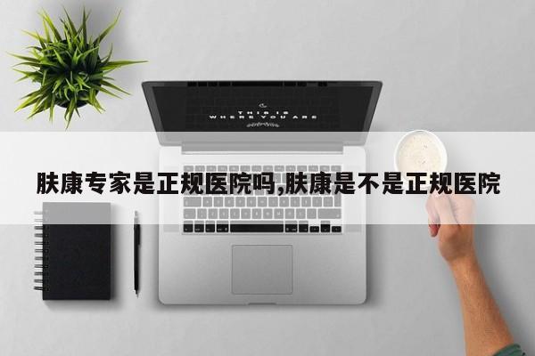 肤康专家是正规医院吗,肤康是不是正规医院
