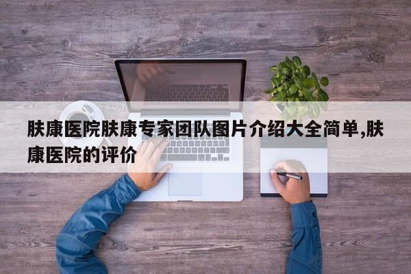 肤康医院肤康专家团队图片介绍大全简单,肤康医院的评价